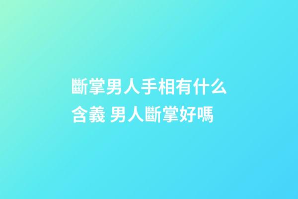 斷掌男人手相有什么含義 男人斷掌好嗎